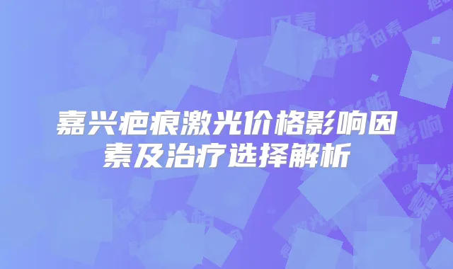 嘉兴疤痕激光价格影响因素及选择解析