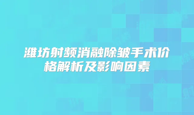 潍坊射频消融除皱手术价格解析及影响因素