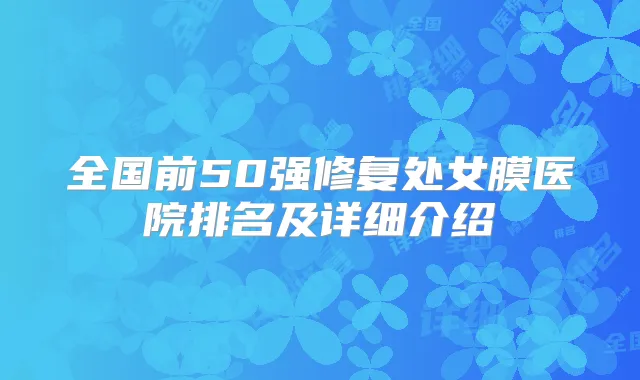 全国前50强修复处女膜医院排名及详细介绍