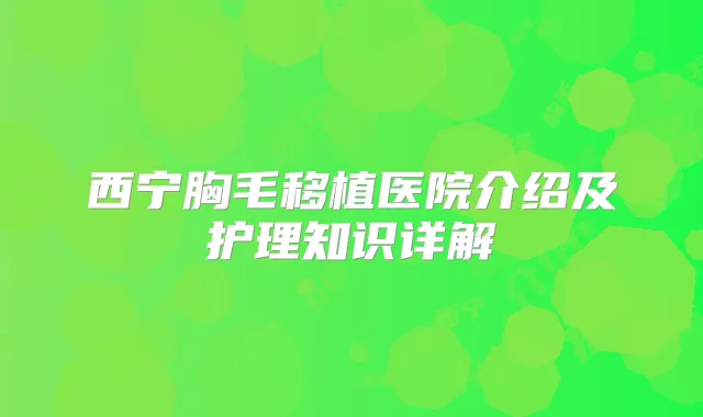 西宁胸毛移植医院介绍及护理知识详解