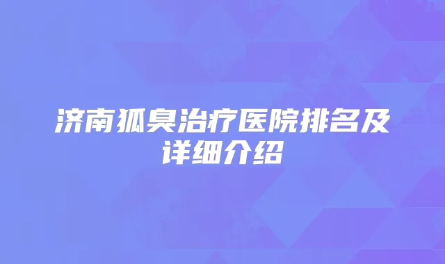 济南狐臭医院排名及详细介绍