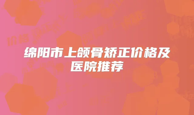 绵阳市上颌骨矫正价格及医院推荐