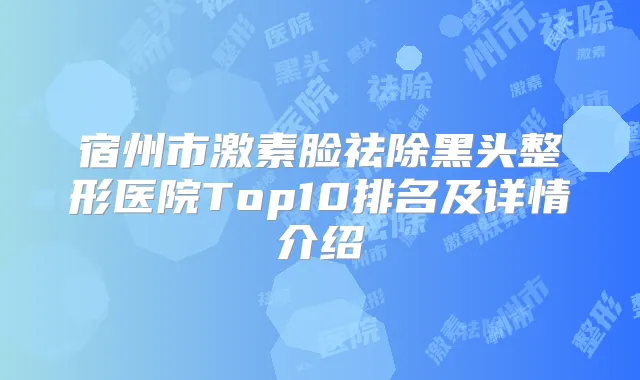 宿州市激素脸祛除黑头整形医院Top10排名及详情介绍