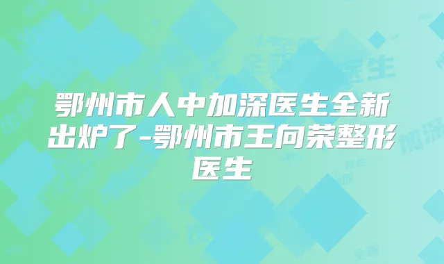 鄂州市人中加深医生全新出炉了-鄂州市王向荣整形医生