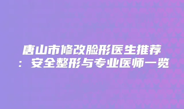 唐山市修改脸形医生推荐：安全整形与专业医师一览