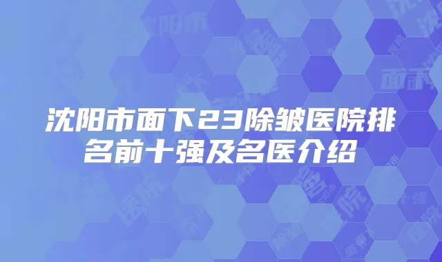 沈阳市面下23除皱医院排名前十强及名医介绍