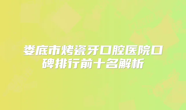 娄底市烤瓷牙口腔医院口碑排行前十名解析