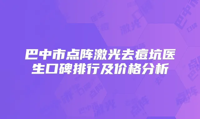 巴中市点阵激光去痘坑医生口碑排行及价格分析