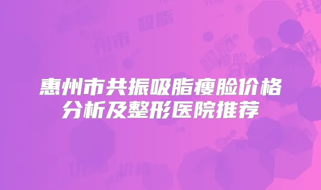 惠州市共振吸脂瘦脸价格分析及整形医院推荐