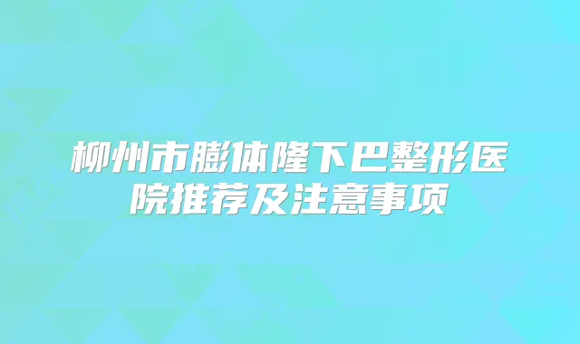 柳州市膨体隆下巴整形医院推荐及注意事项