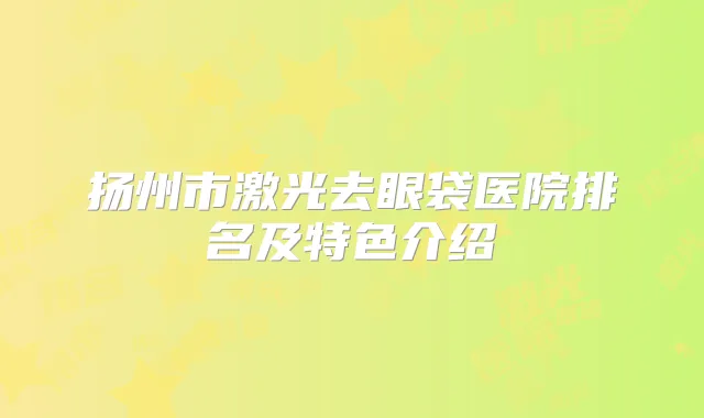 扬州市激光去眼袋医院排名及特色介绍