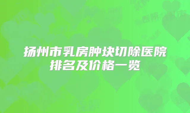 扬州市乳房肿块切除医院排名及价格一览