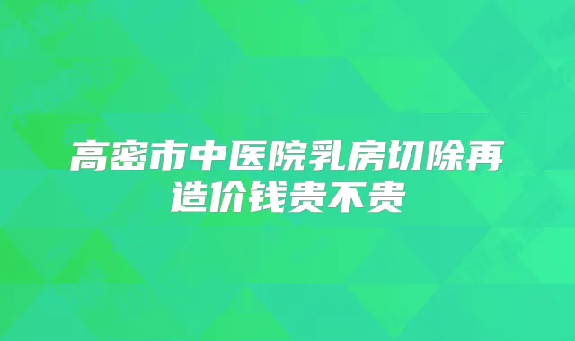 高密市中医院乳房切除再造价钱贵不贵