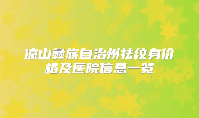 凉山彝族自治州祛纹身价格及医院信息一览
