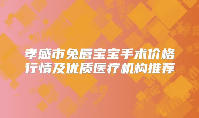 孝感市兔唇宝宝手术价格行情及优质医疗机构推荐