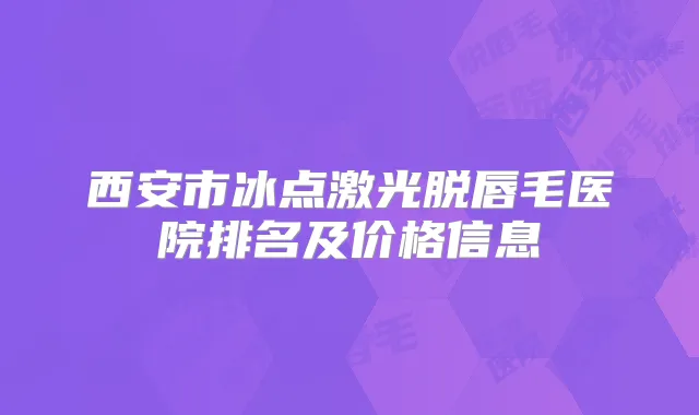 西安市冰点激光脱唇毛医院排名及价格信息