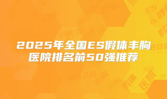 2025年全国ES假体丰胸医院排名前50强推荐