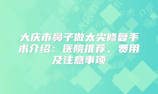 大庆市鼻子做太尖修复手术介绍：医院推荐、费用及注意事项