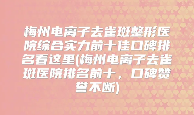 梅州电离子去雀斑整形医院综合实力前十佳口碑排名看这里(梅州电离子去雀斑医院排名前十，口碑赞誉不断)