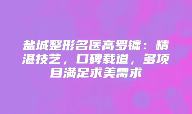 盐城整形名医高罗镛：精湛技艺，口碑载道，多项目满足求美需求