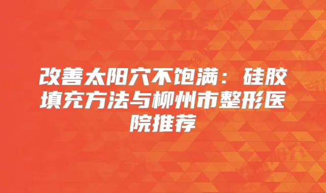 太阳穴不饱满：硅胶填充方法与柳州市整形医院推荐