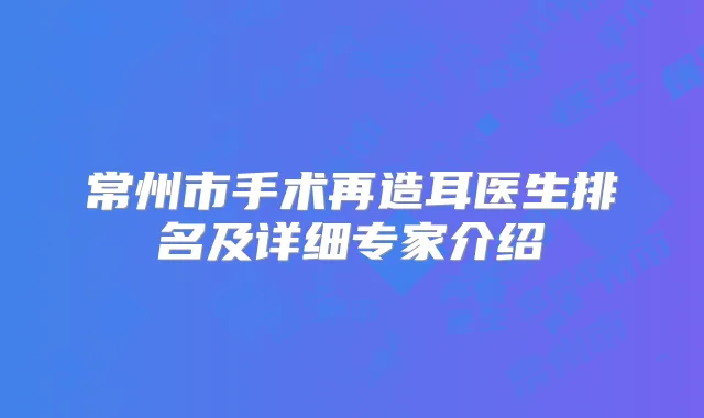 常州市手术再造耳医生排名及详细专家介绍