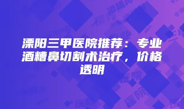 溧阳三甲医院推荐：专业酒糟鼻切割术，价格透明