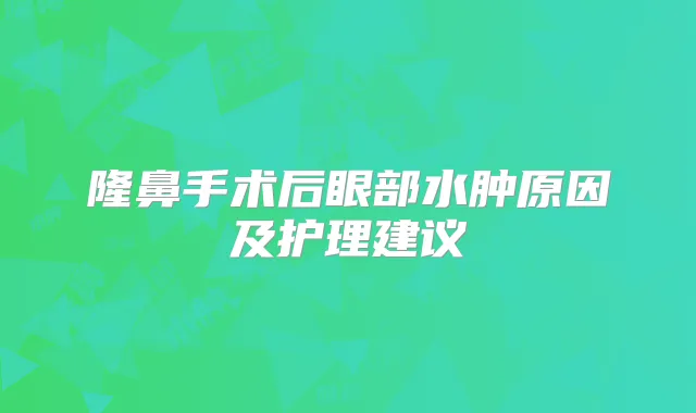 隆鼻手术后眼部水肿原因及护理建议