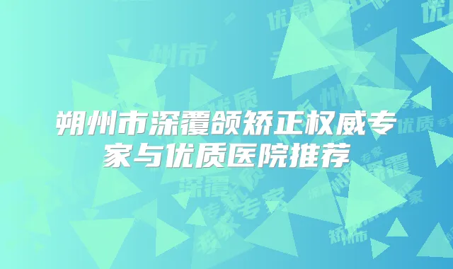 朔州市深覆颌矫正专家与优质医院推荐