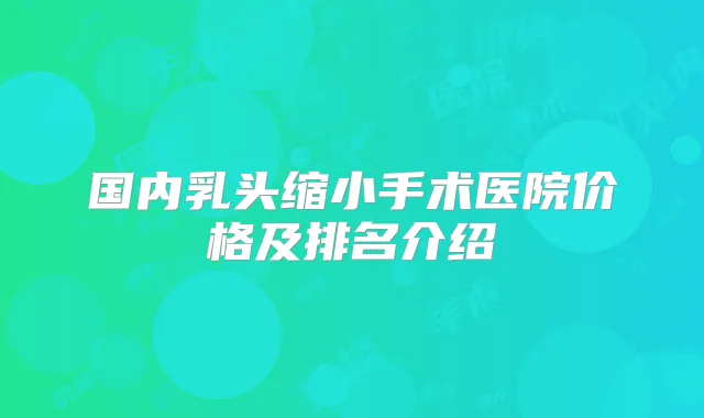 国内乳头缩小手术医院价格及排名介绍
