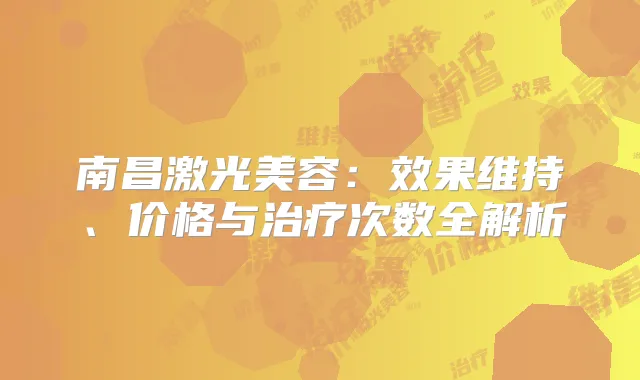 南昌激光美容：效果维持、价格与次数全解析