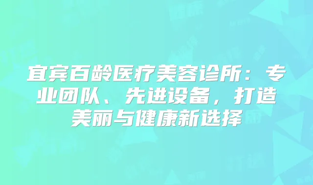 宜宾百龄医疗美容诊所：专业团队、先进设备，打造美丽与健康新选择