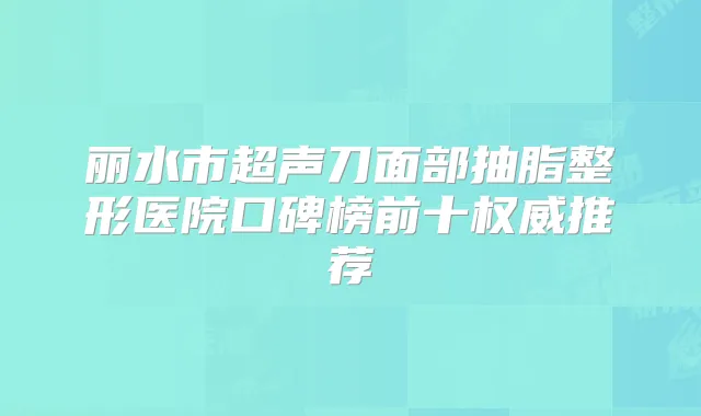 丽水市超声刀面部抽脂整形医院口碑榜前十推荐