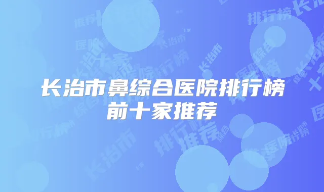 长治市鼻综合医院排行榜前十家推荐