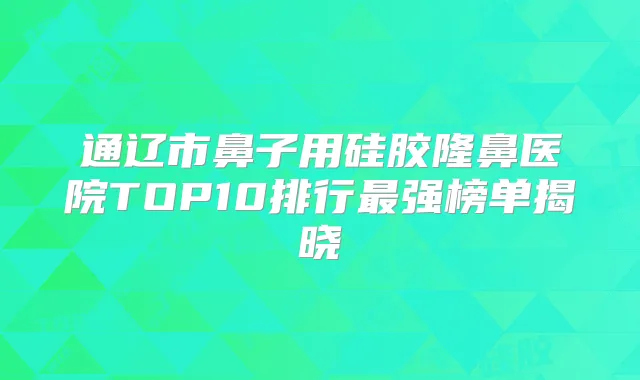 通辽市鼻子用硅胶隆鼻医院TOP10排行强榜单揭晓