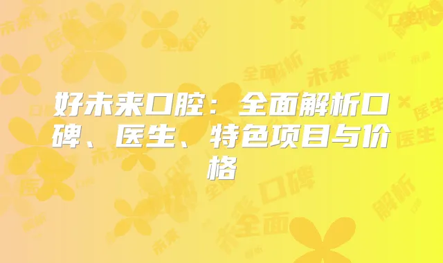好未来口腔：全面解析口碑、医生、特色项目与价格