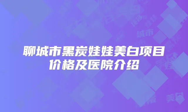 聊城市黑炭娃娃美白项目价格及医院介绍
