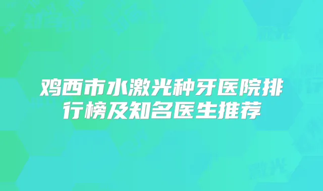 鸡西市水激光种牙医院排行榜及知名医生推荐