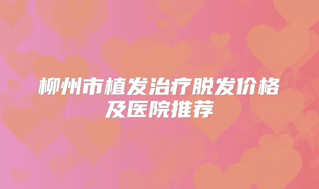 柳州市植发脱发价格及医院推荐