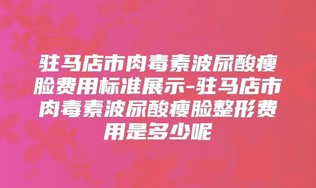驻马店市波尿酸瘦脸费用标准展示-驻马店市波尿酸瘦脸整形费用是多少呢