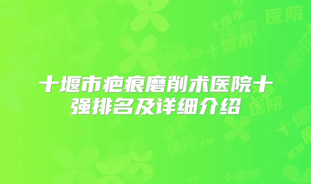 十堰市疤痕磨削术医院十强排名及详细介绍