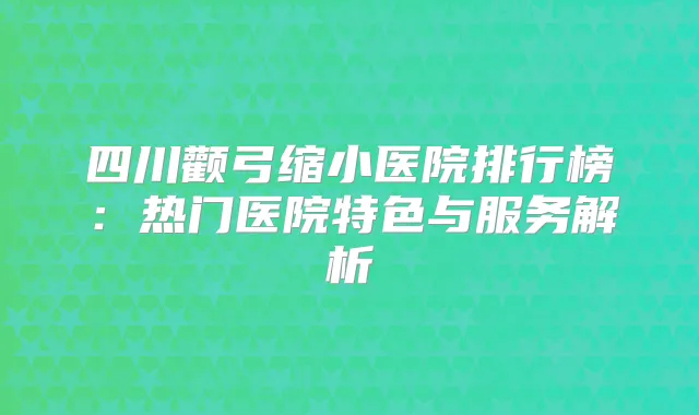 四川颧弓缩小医院排行榜：热门医院特色与服务解析
