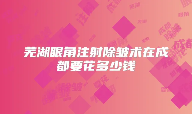 芜湖眼角注射除皱术在成都要花多少钱