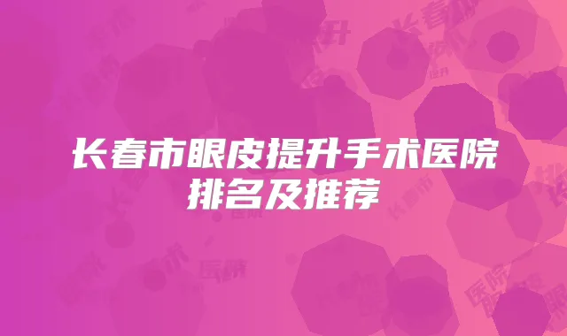长春市眼皮提升手术医院排名及推荐