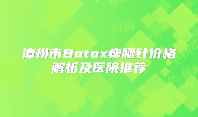 漳州市Botox瘦腿针价格解析及医院推荐