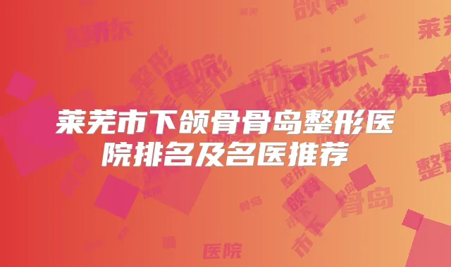 莱芜市下颌骨骨岛整形医院排名及名医推荐