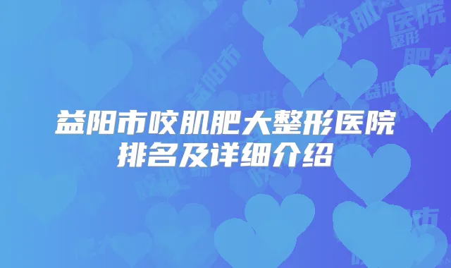 益阳市咬肌肥大整形医院排名及详细介绍
