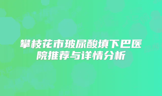 攀枝花市玻尿酸填下巴医院推荐与详情分析
