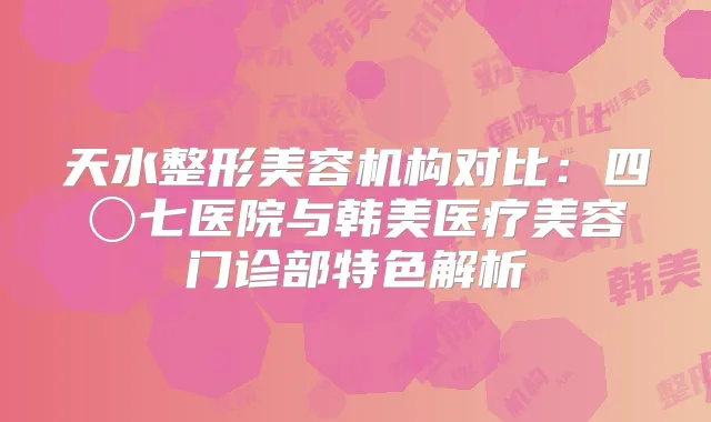 天水整形美容机构对比：四〇七医院与韩美医疗美容门诊部特色解析