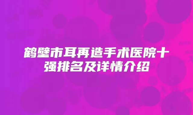 鹤壁市耳再造手术医院十强排名及详情介绍